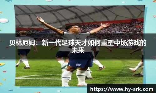 贝林厄姆：新一代足球天才如何重塑中场游戏的未来