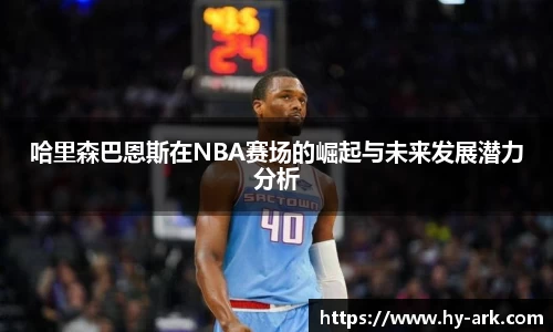 哈里森巴恩斯在NBA赛场的崛起与未来发展潜力分析