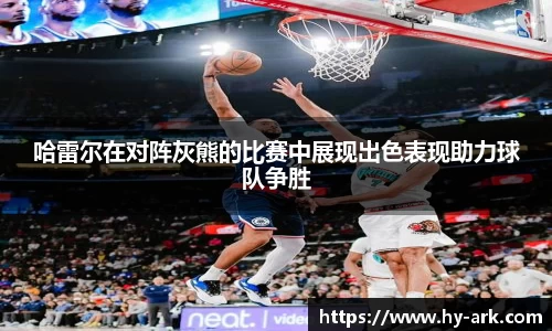 哈雷尔在对阵灰熊的比赛中展现出色表现助力球队争胜