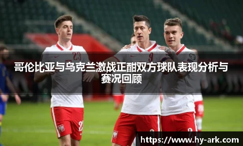 哥伦比亚与乌克兰激战正酣双方球队表现分析与赛况回顾